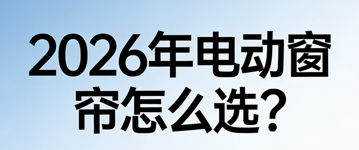 2026年电动窗帘怎么选？这十大品牌直接闭眼入！